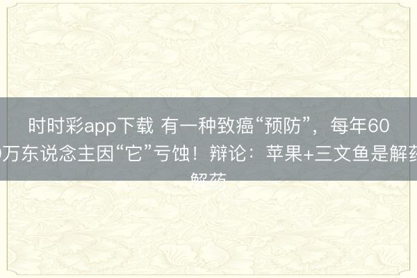 時時彩app下載 有一種致癌“預防”，每年600萬東說念主因“它”虧蝕！辯論：蘋果+三文魚是解藥