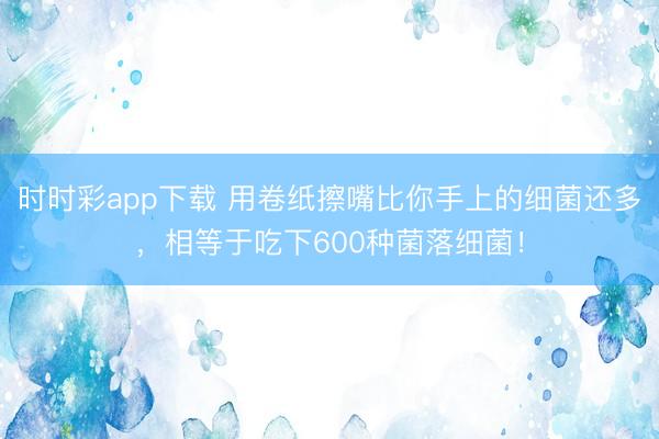 時時彩app下載 用卷紙擦嘴比你手上的細(xì)菌還多，相等于吃下600種菌落細(xì)菌！