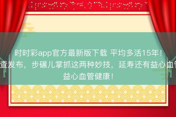 時時彩app官方最新版下載 平均多活15年！海外詢查發布，步碾兒掌抓這兩種妙技，延壽還有益心血管健康！