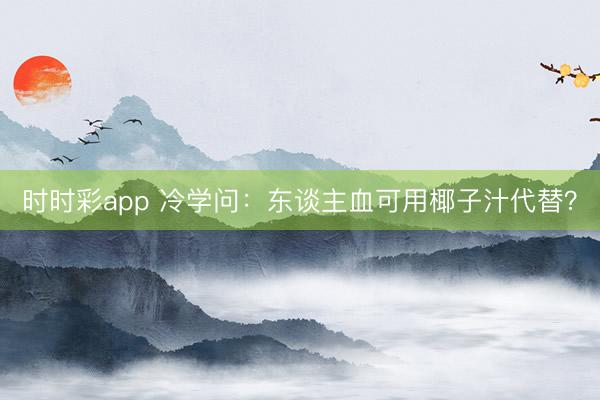 時時彩app 冷學問：東談主血可用椰子汁代替？
