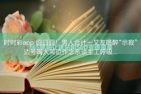 時時彩app 囧囧囧！男人合計一又友喝醉“示寂”邊號啕大哭邊作念東談主工呼吸...