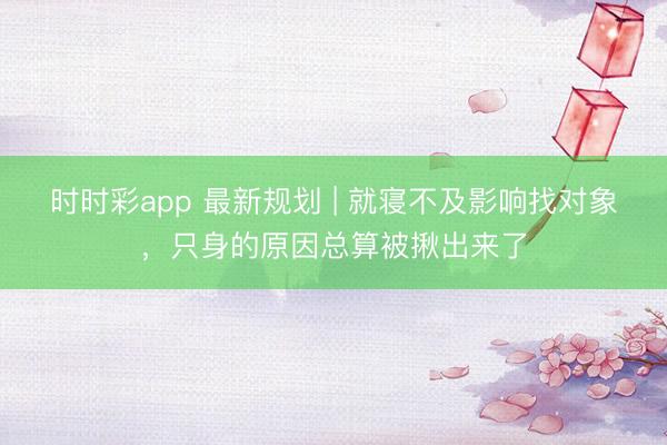 時時彩app 最新規(guī)劃 | 就寢不及影響找對象，只身的原因總算被揪出來了