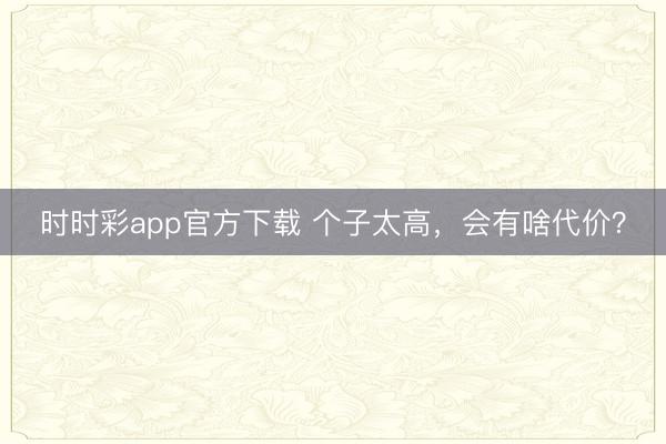 時(shí)時(shí)彩app官方下載 個(gè)子太高，會(huì)有啥代價(jià)？