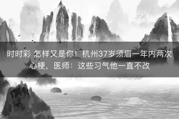時時彩 怎樣又是你!杭州37歲須眉一年內兩次心梗,醫師:這些習氣他一直不改