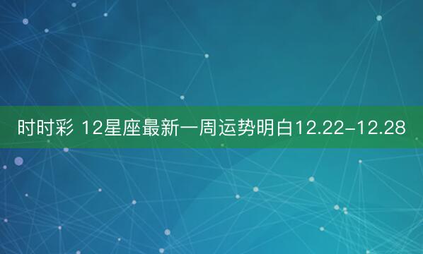 時(shí)時(shí)彩 12星座最新一周運(yùn)勢(shì)明白12.22-12.28
