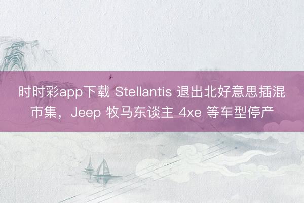時(shí)時(shí)彩app下載 Stellantis 退出北好意思插混市集，Jeep 牧馬東談主 4xe 等車型停產(chǎn)