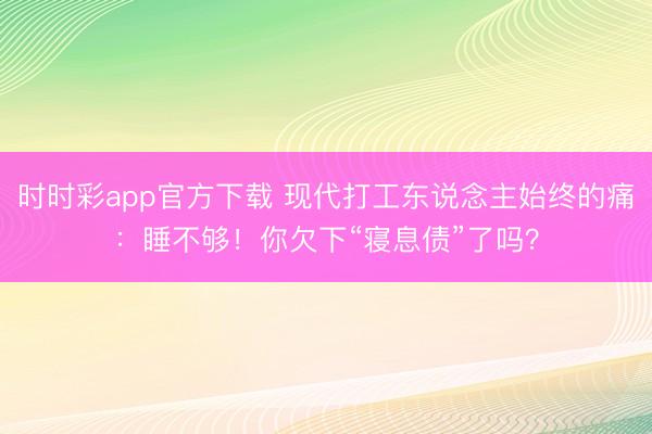 時時彩app官方下載 現(xiàn)代打工東說念主始終的痛：睡不夠！你欠下“寢息債”了嗎？