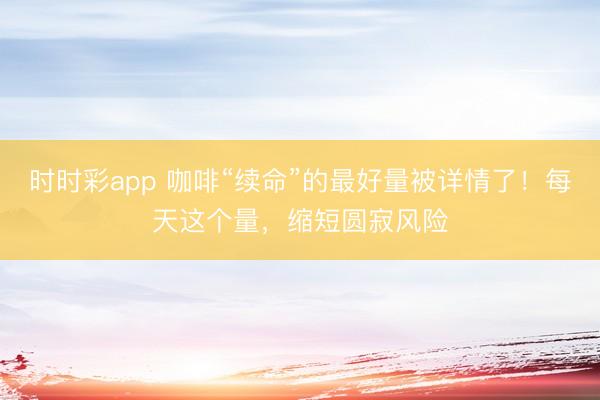 時時彩app 咖啡“續命”的最好量被詳情了!每天這個量,縮短圓寂風險