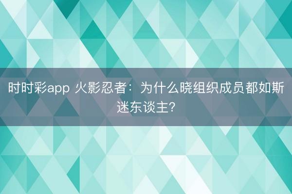 時時彩app 火影忍者：為什么曉組織成員都如斯迷東談主？