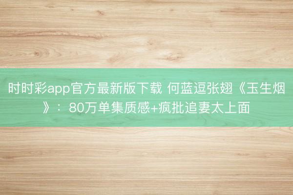 時時彩app官方最新版下載 何藍逗張翅《玉生煙》:80萬單集質感+瘋批追妻太上面