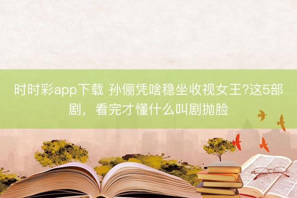 時時彩app下載 孫儷憑啥穩(wěn)坐收視女王?這5部劇,看完才懂什么叫劇拋臉