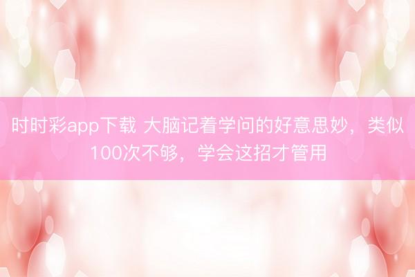 時(shí)時(shí)彩app下載 大腦記著學(xué)問(wèn)的好意思妙,類(lèi)似100次不夠,學(xué)會(huì)這招才管用