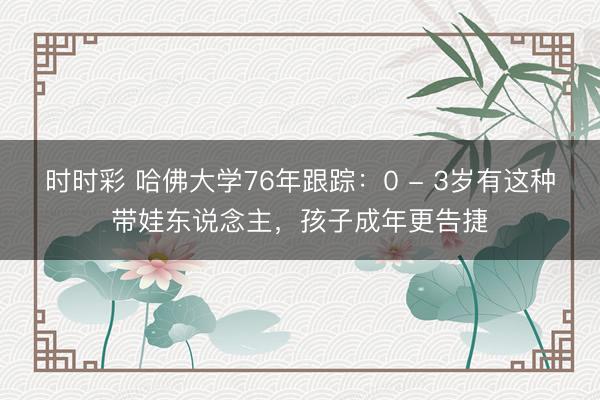 時(shí)時(shí)彩 哈佛大學(xué)76年跟蹤:0 - 3歲有這種帶娃東說(shuō)念主,孩子成年更告捷
