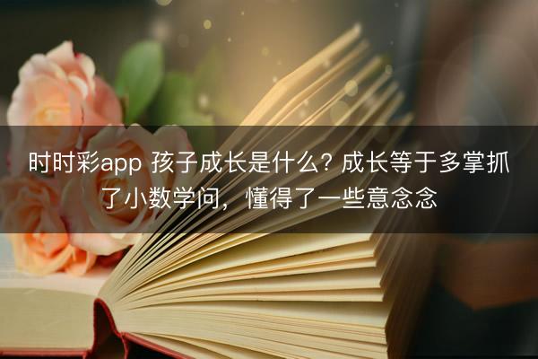 時(shí)時(shí)彩app 孩子成長是什么? 成長等于多掌抓了小數(shù)學(xué)問,懂得了一些意念念