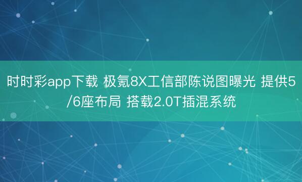 時時彩app下載 極氪8X工信部陳說圖曝光 提供5/6座布局 搭載2.0T插混系統(tǒng)