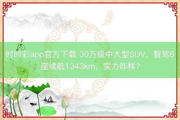時時彩app官方下載 30萬級中大型SUV,智駕6座續航1343km,實力咋樣?