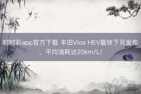 時時彩app官方下載 豐田Vios HEV最快下月發(fā)布,平均油耗達(dá)20km/L!