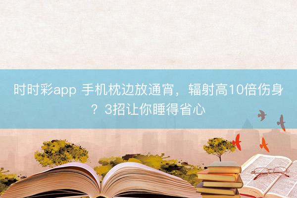 時時彩app 手機枕邊放通宵，輻射高10倍傷身？3招讓你睡得省心