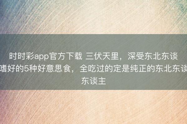 時時彩app官方下載 三伏天里,深受東北東談主嗜好的5種好意思食,全吃過的定是純正的東北東談主