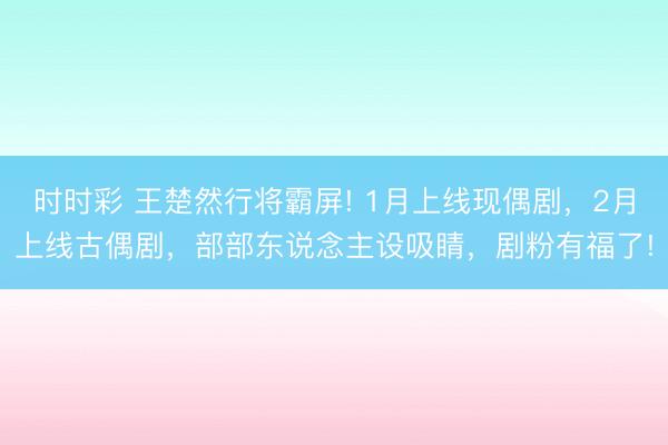 時時彩 王楚然行將霸屏! 1月上線現(xiàn)偶劇,2月上線古偶劇,部部東說念主設(shè)吸睛,劇粉有福了!