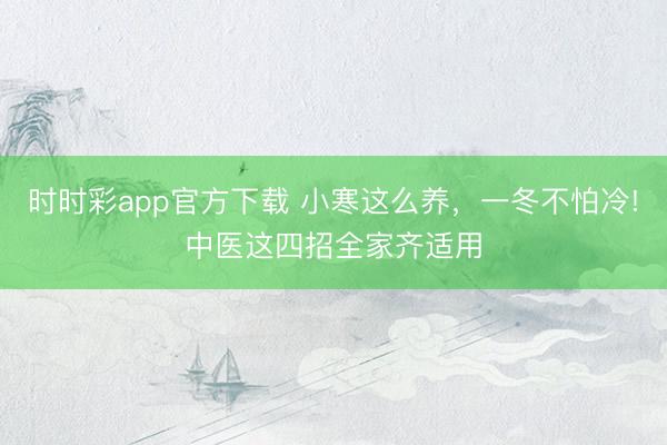 時時彩app官方下載 小寒這么養,一冬不怕冷!中醫這四招全家齊適用