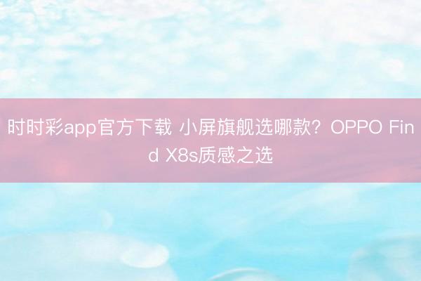 時時彩app官方下載 小屏旗艦選哪款？OPPO Find X8s質感之選