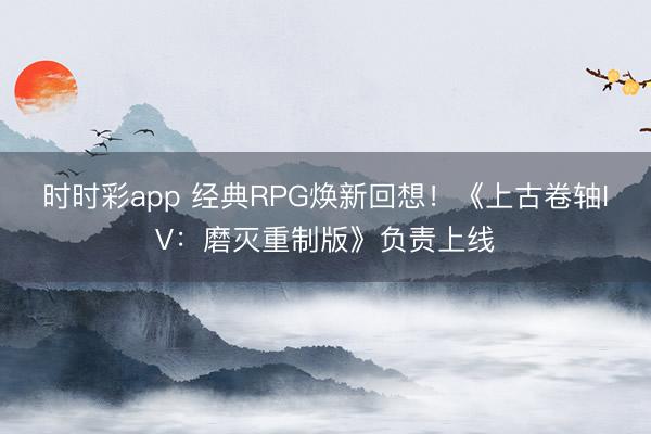 時時彩app 經典RPG煥新回想！《上古卷軸IV：磨滅重制版》負責上線
