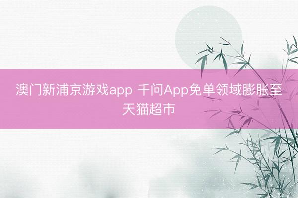澳門新浦京游戲app 千問App免單領(lǐng)域膨脹至天貓超市