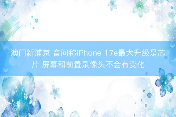 澳門新浦京 音問稱iPhone 17e最大升級是芯片 屏幕和前置錄像頭不會(huì)有變化