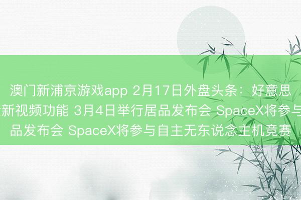 澳門(mén)新浦京游戲app 2月17日外盤(pán)頭條：好意思股休市 蘋(píng)果播客推出全新視頻功能 3月4日舉行居品發(fā)布會(huì) SpaceX將參與自主無(wú)東說(shuō)念主機(jī)競(jìng)賽