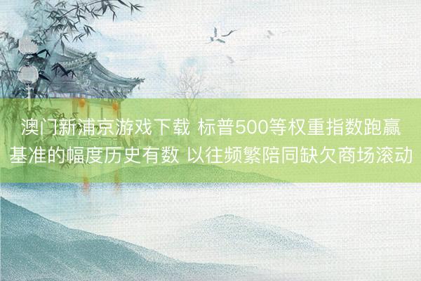 澳門新浦京游戲下載 標(biāo)普500等權(quán)重指數(shù)跑贏基準(zhǔn)的幅度歷史有數(shù) 以往頻繁陪同缺欠商場(chǎng)滾動(dòng)