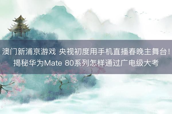 澳門新浦京游戲 央視初度用手機直播春晚主舞臺！揭秘華為Mate 80系列怎樣通過廣電級大考