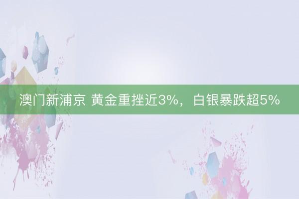 澳門新浦京 黃金重挫近3%，白銀暴跌超5%