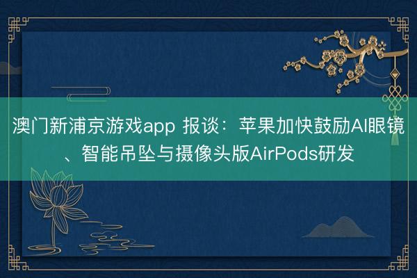 澳門新浦京游戲app 報談：蘋果加快鼓勵AI眼鏡、智能吊墜與攝像頭版AirPods研發(fā)