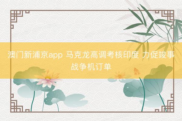 澳門新浦京app 馬克龍高調考核印度 力促竣事戰(zhàn)爭機訂單
