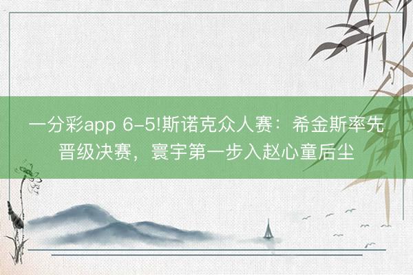 一分彩app 6-5!斯諾克眾人賽：希金斯率先晉級決賽，寰宇第一步入趙心童后塵
