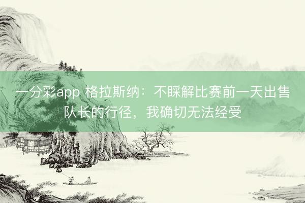 一分彩app 格拉斯納：不睬解比賽前一天出售隊長的行徑，我確切無法經受