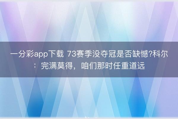 一分彩app下載 73賽季沒奪冠是否缺憾?科爾：完滿莫得，咱們那時任重道遠