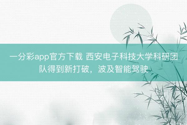 一分彩app官方下載 西安電子科技大學科研團隊得到新打破，波及智能駕駛