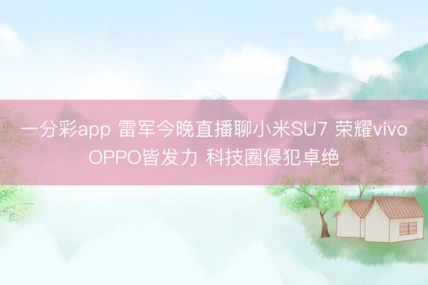 一分彩app 雷軍今晚直播聊小米SU7 榮耀vivoOPPO皆發力 科技圈侵犯卓絕