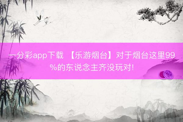 一分彩app下載 【樂游煙臺】對于煙臺這里99%的東說念主齊沒玩對!