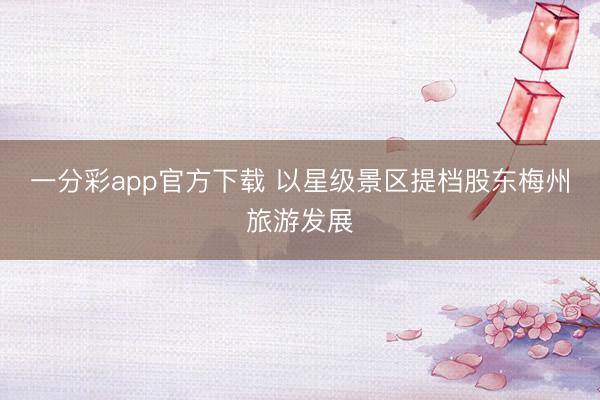 一分彩app官方下載 以星級景區(qū)提檔股東梅州旅游發(fā)展
