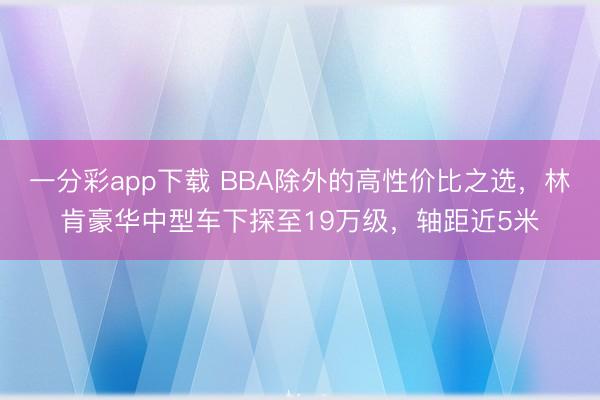 一分彩app下載 BBA除外的高性價(jià)比之選，林肯豪華中型車下探至19萬(wàn)級(jí)，軸距近5米