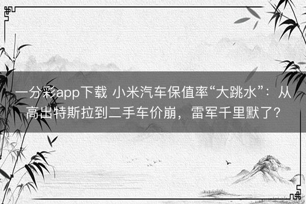 一分彩app下載 小米汽車保值率“大跳水”：從高出特斯拉到二手車價崩，雷軍千里默了?