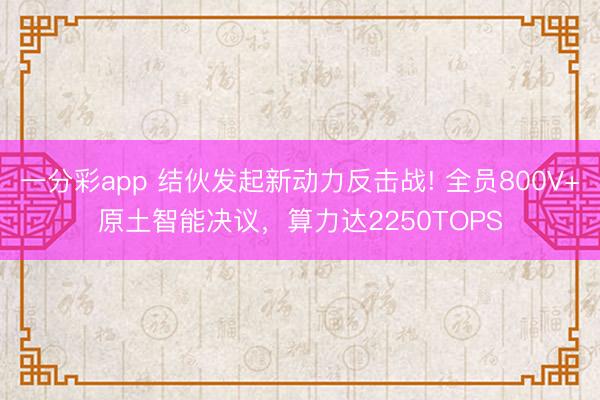 一分彩app 結伙發起新動力反擊戰! 全員800V+原土智能決議，算力達2250TOPS