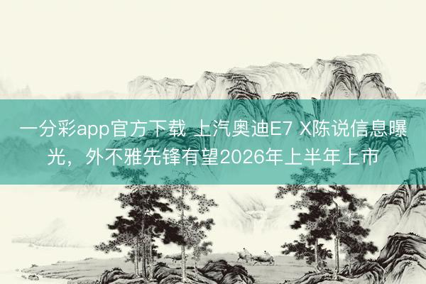 一分彩app官方下載 上汽奧迪E7 X陳說信息曝光，外不雅先鋒有望2026年上半年上市