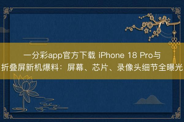 一分彩app官方下載 iPhone 18 Pro與折疊屏新機爆料：屏幕、芯片、錄像頭細節全曝光