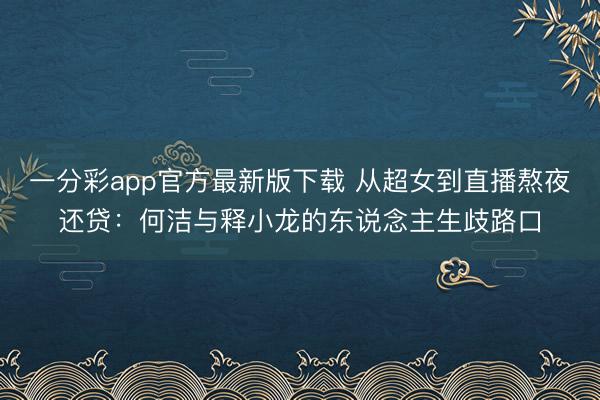 一分彩app官方最新版下載 從超女到直播熬夜還貸：何潔與釋小龍的東說念主生歧路口