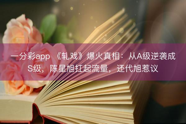 一分彩app 《軋戲》爆火真相：從A級逆襲成S級，陳星旭扛起流量，還代旭惹議