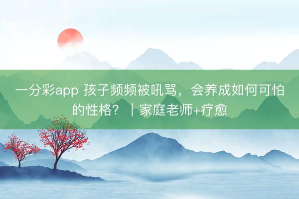 一分彩app 孩子頻頻被吼罵，會養成如何可怕的性格？｜家庭老師+療愈